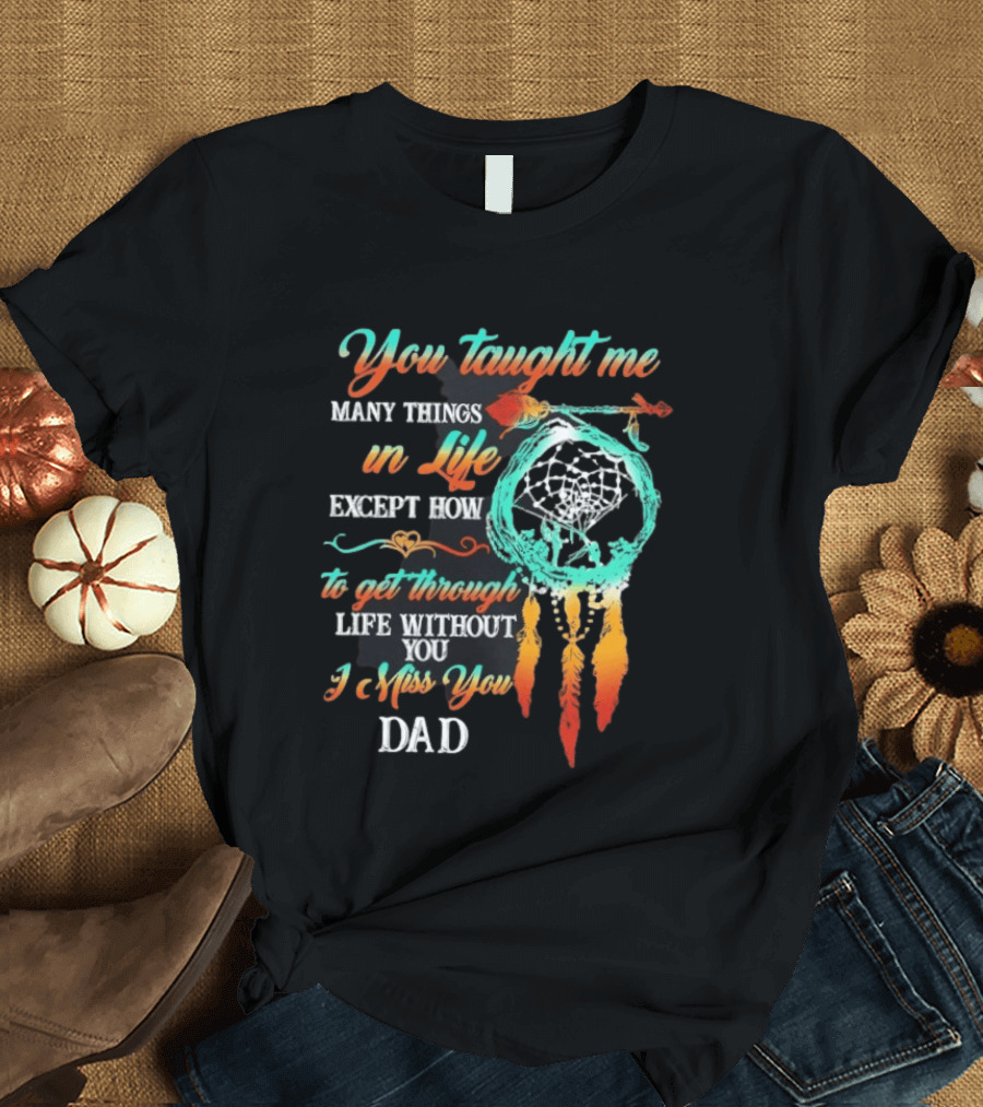 You Taught Me Many Things In Life Except How To Get Through Life Without You I Miss You Dad Dreamcatcher Feathers T-Shirt