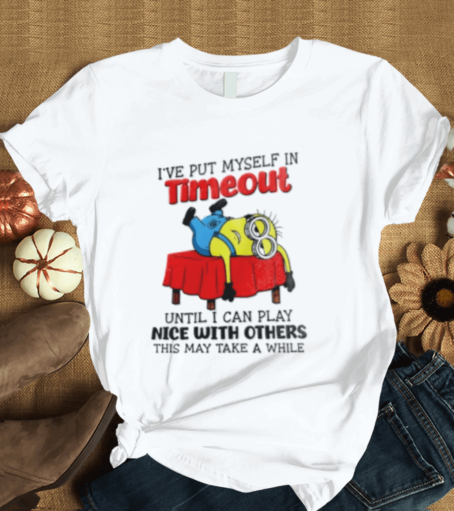 I Have Put Myself In Timeout Until I Can Play Nice With Others This May Take A While Minion T-Shirt