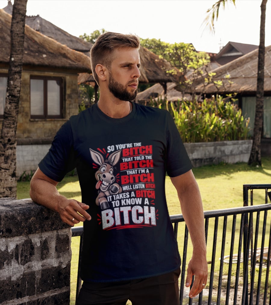 So You're The Bitch That Told The Bitch That I'm A Bitch Well Listen Bitch It Takes A Bitch To Know A Bitch T-Shirt