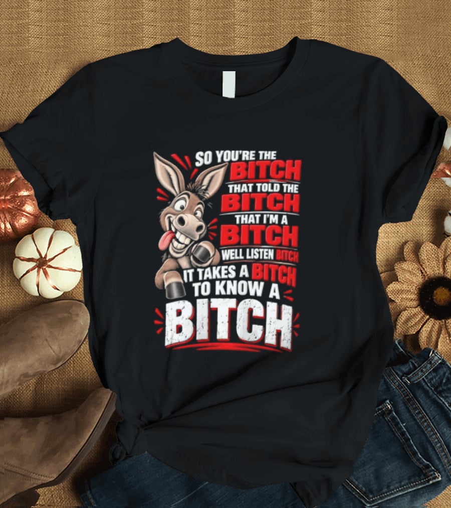 So You're The Bitch That Told The Bitch That I'm A Bitch Well Listen Bitch It Takes A Bitch To Know A Bitch T-Shirt