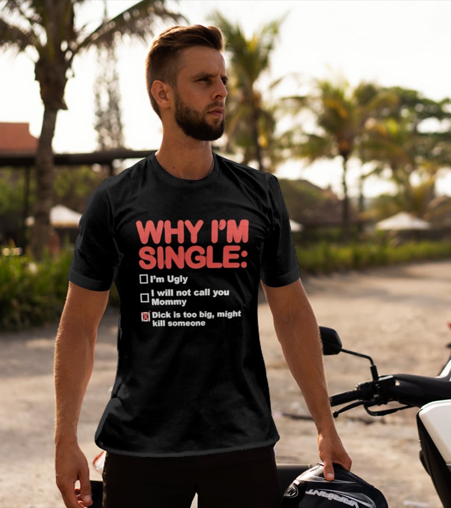 Why I'm Single I'm Ugly I Will Not Call You Mommy Dick Is Too Big Might Kill Someone T-Shirt