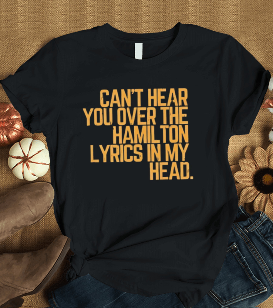 Can't Hear You Over The Hamilton Lyrics In My Head T-Shirt