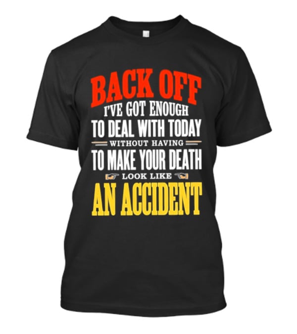Back Off I've Got Enough To Deal With Today Without Having To Make Your Death Look Like An Accident T-Shirt