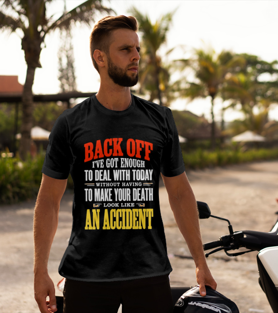 Back Off I've Got Enough To Deal With Today Without Having To Make Your Death Look Like An Accident T-Shirt