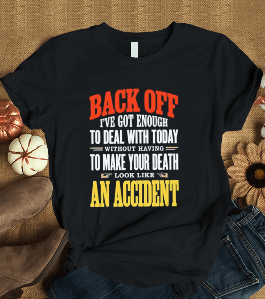 Back Off I've Got Enough To Deal With Today Without Having To Make Your Death Look Like An Accident T-Shirt