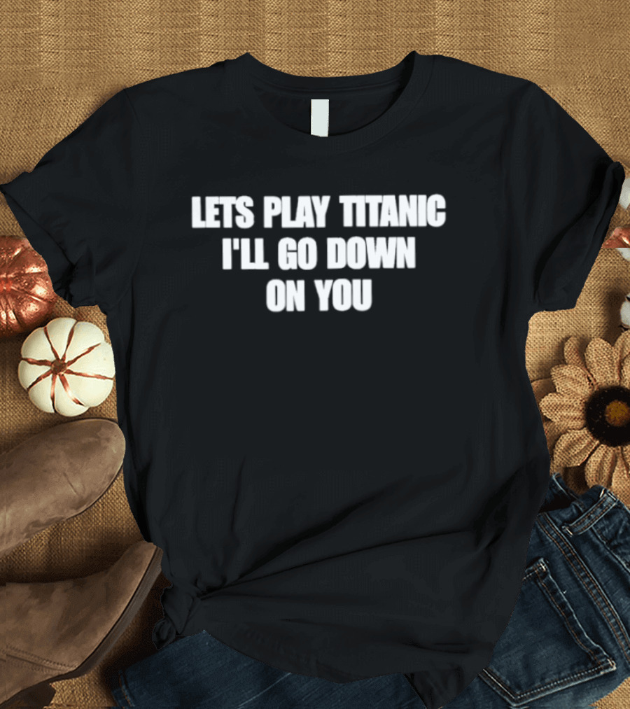 Let's Play Titanic I'll Go Down On You T-Shirt