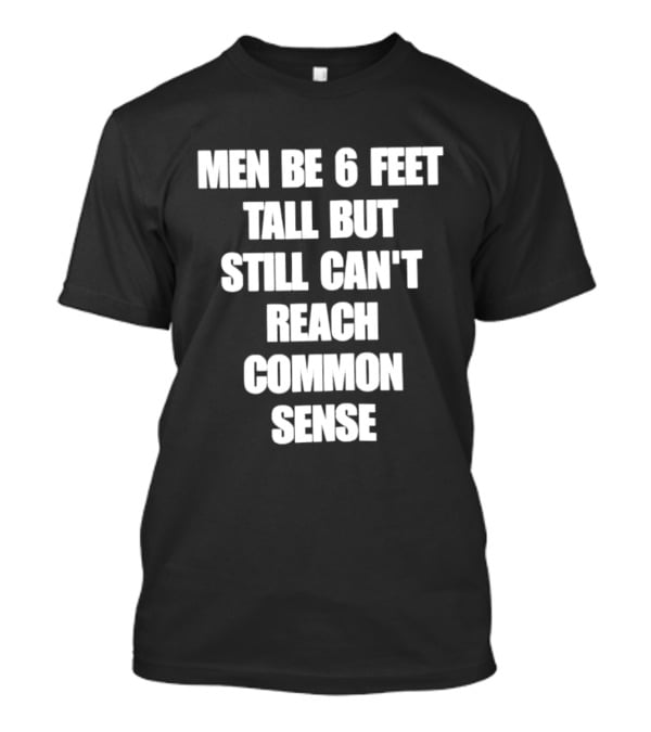 Men Be 6 Feet Tall But Still Can't Reach Common Sense T-Shirt