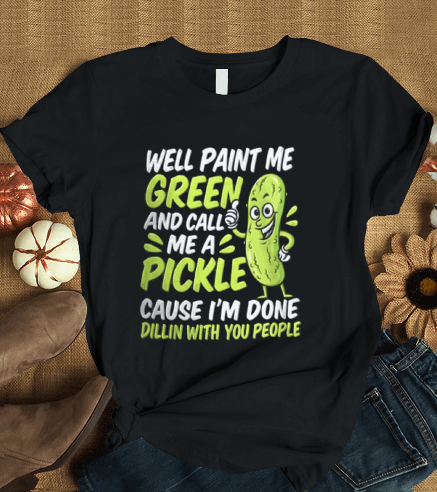 Well Paint Me Green And Call Me A Pickle Cause I'm Done Dillin With You People T-Shirt