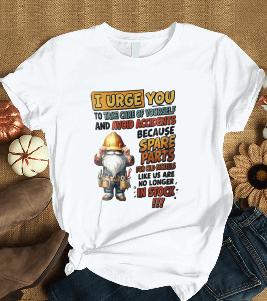 I Urge You To Take Care Of Yourself And Avoid Accidents Because Spare Parts For Old Models Like Us Are No Longer In Stock Gnome Worker T-Shirt
