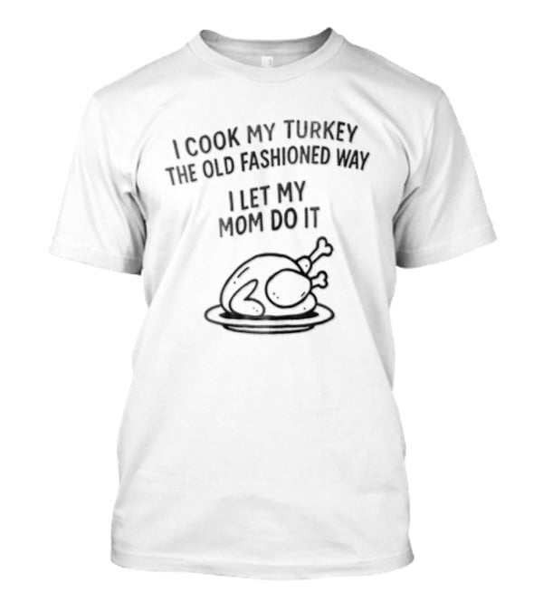 Thanksgiving I Cook My Turkey The Old Fashioned Way I Let My Mom Do It T-Shirt
