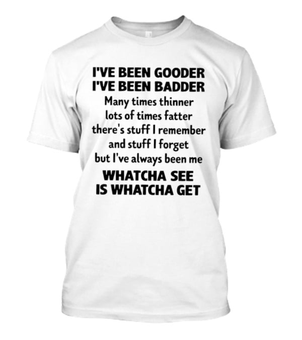 I've Been Gooder I've Been Badder Whatcha See Is Whatcha Get T-Shirt