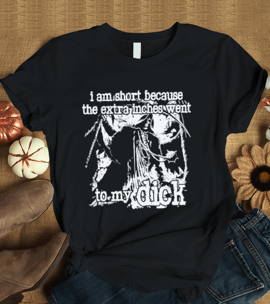 I Am Short The Extra Inches Went To My Dick T-Shirt