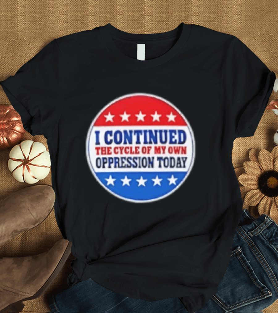 I Continued The Cycle Of My Own Oppression Today Patriotic Circle Stars T-Shirt
