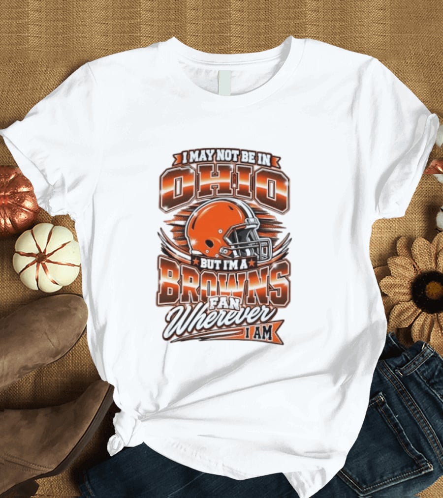 I May Not Be In Ohio But I'm A Browns Fan Wherever I Am T-Shirt