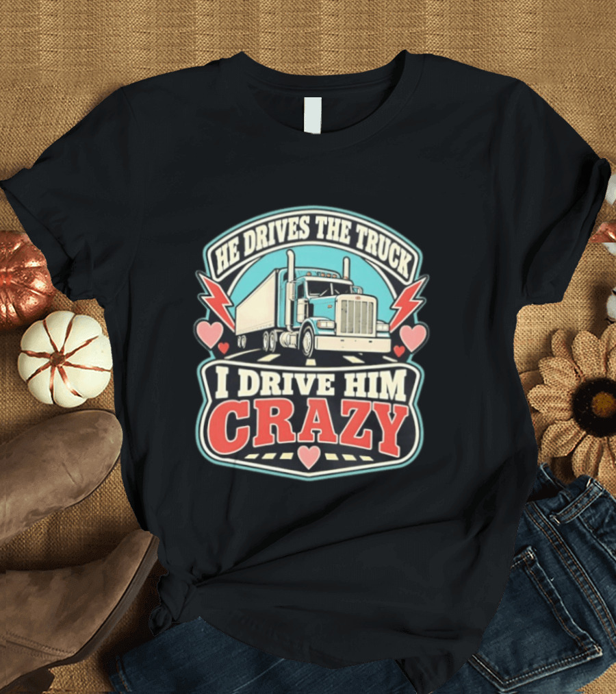 He Drives The Truck I Drive Him Crazy Funny Trucker Love Hearts And Lightning T-Shirt