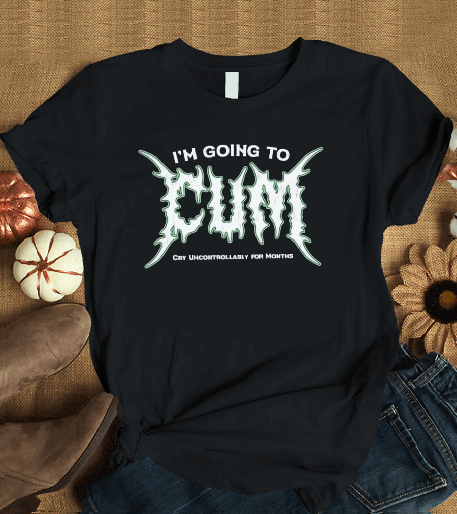 I'm Going To Cum Cry Uncontrollably For Months T-Shirt