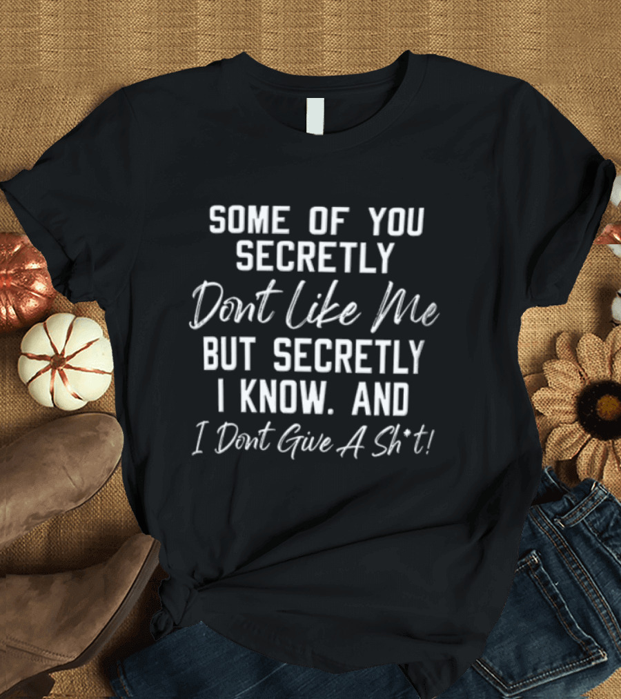 Some Of You Secretly Don't Like Me But Secretly I Know And I Don't Give A Shit T-Shirt