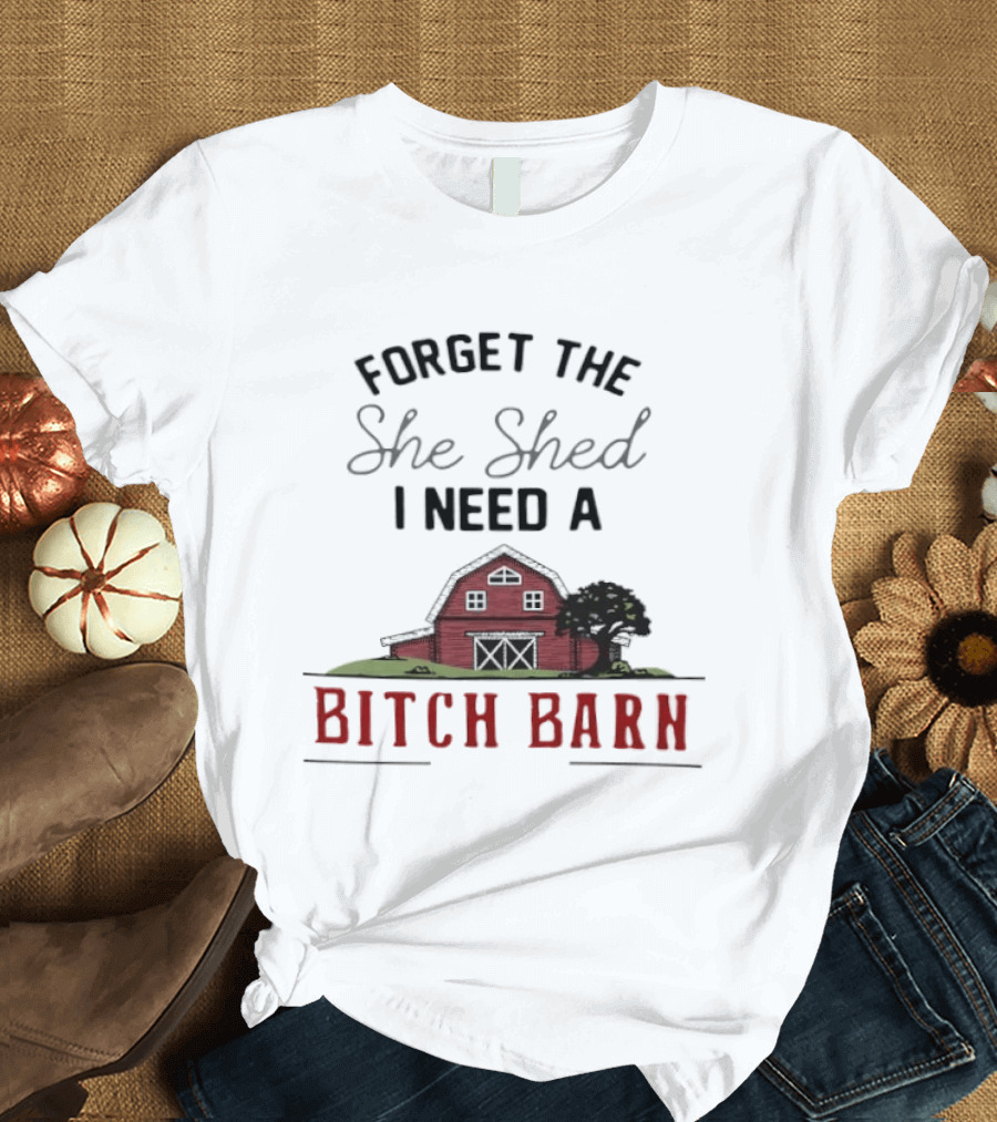 Forget The She Shed I Need A Bitch Barn Farmhouse Humor T-Shirt