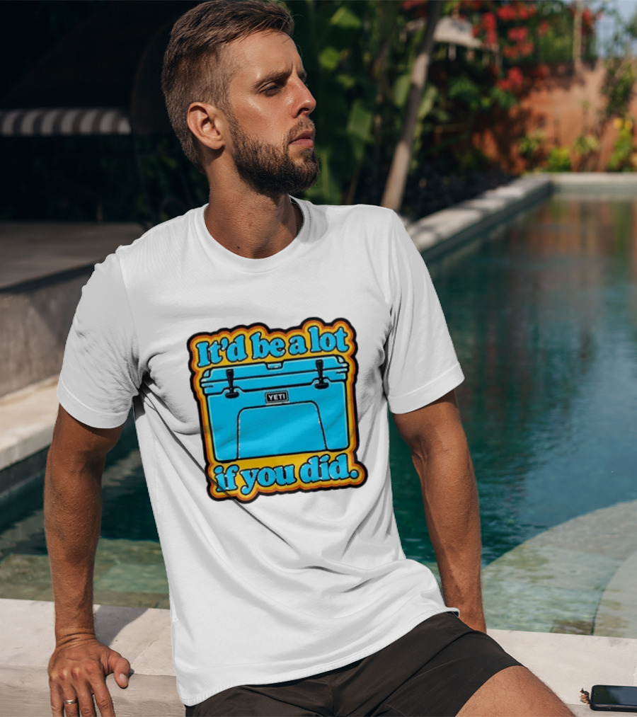 It'd Be A Lot If You Did Yeti Cooler T-Shirt