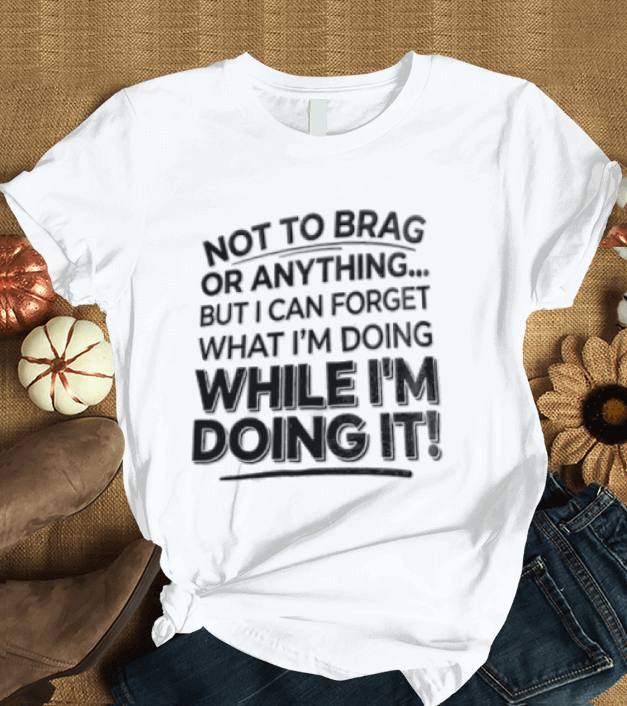 Not To Brag Forgetting What I'm Doing While I'm Doing It T-Shirt