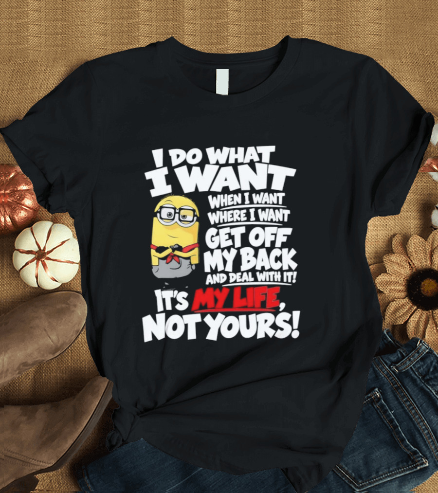 I Do What I Want When I Want Where I Want Get Off My Back It's My Life Not Yours Minion T-Shirt
