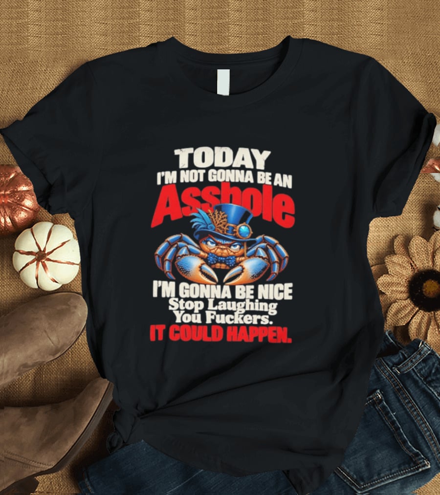 Today I'm Not Gonna Be An Asshole I'm Gonna Be Nice Stop Laughing You Fuckers It Could Happen Illustrative Crab In Hat T-Shirt