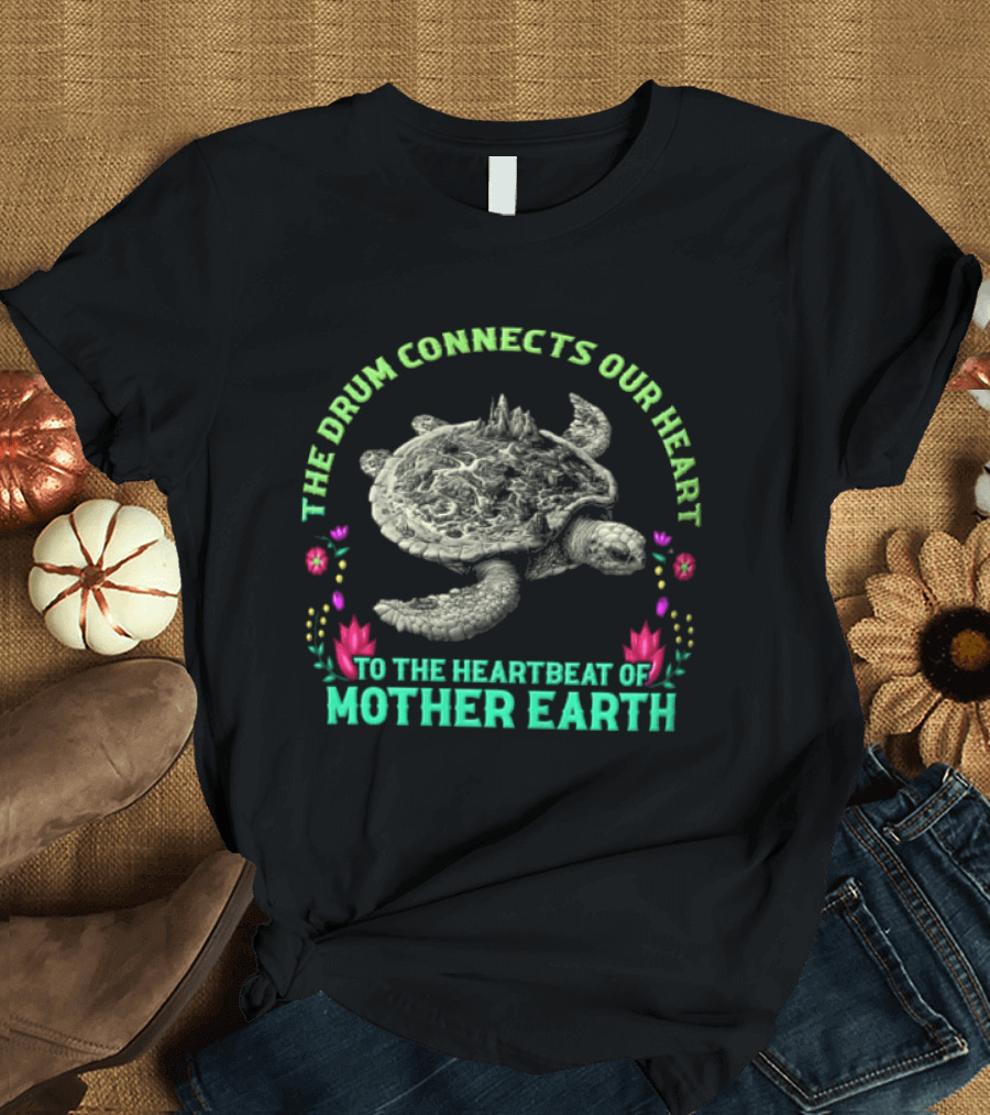 The Drum Connects Our Heart To The Heartbeat Of Mother Earth Turtle With Flowers T-Shirt