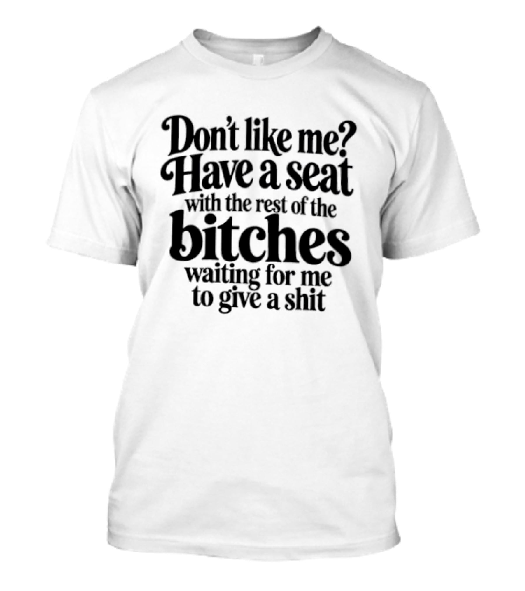 Don't Like Me Have A Seat With The Rest Of The Bitches Waiting For Me To Give A Shit T-Shirt
