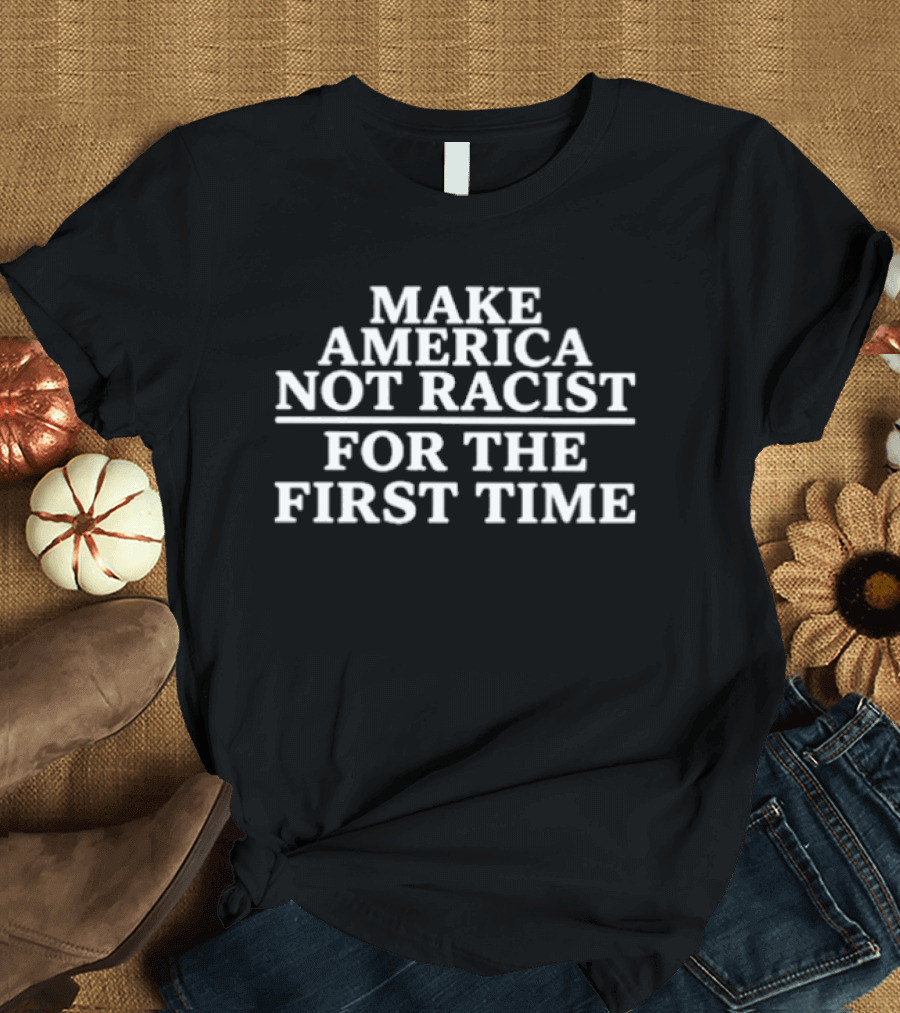 Make America Not Racist For The First Time Political Activism Unity T-Shirt