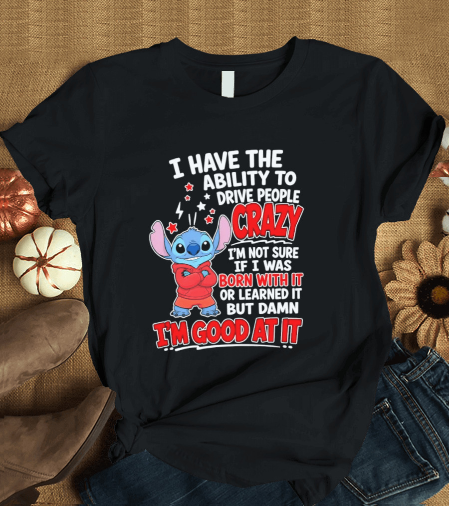 Stitch I Have The Ability To Drive People Crazy I'm Not Sure If I Was Born With It But Damn I'm Good At It T-Shirt