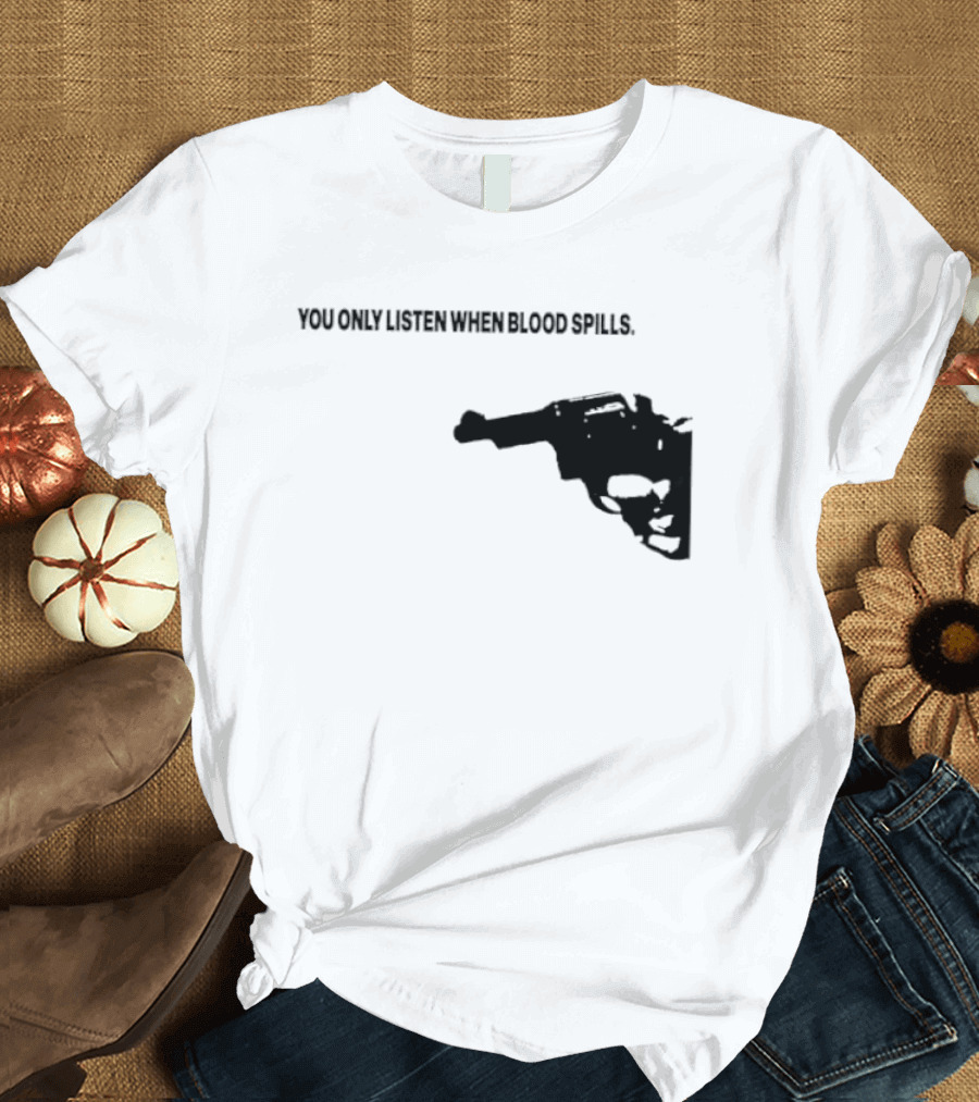 You Only Listen When Blood Spills Gun Protest Message T-Shirt