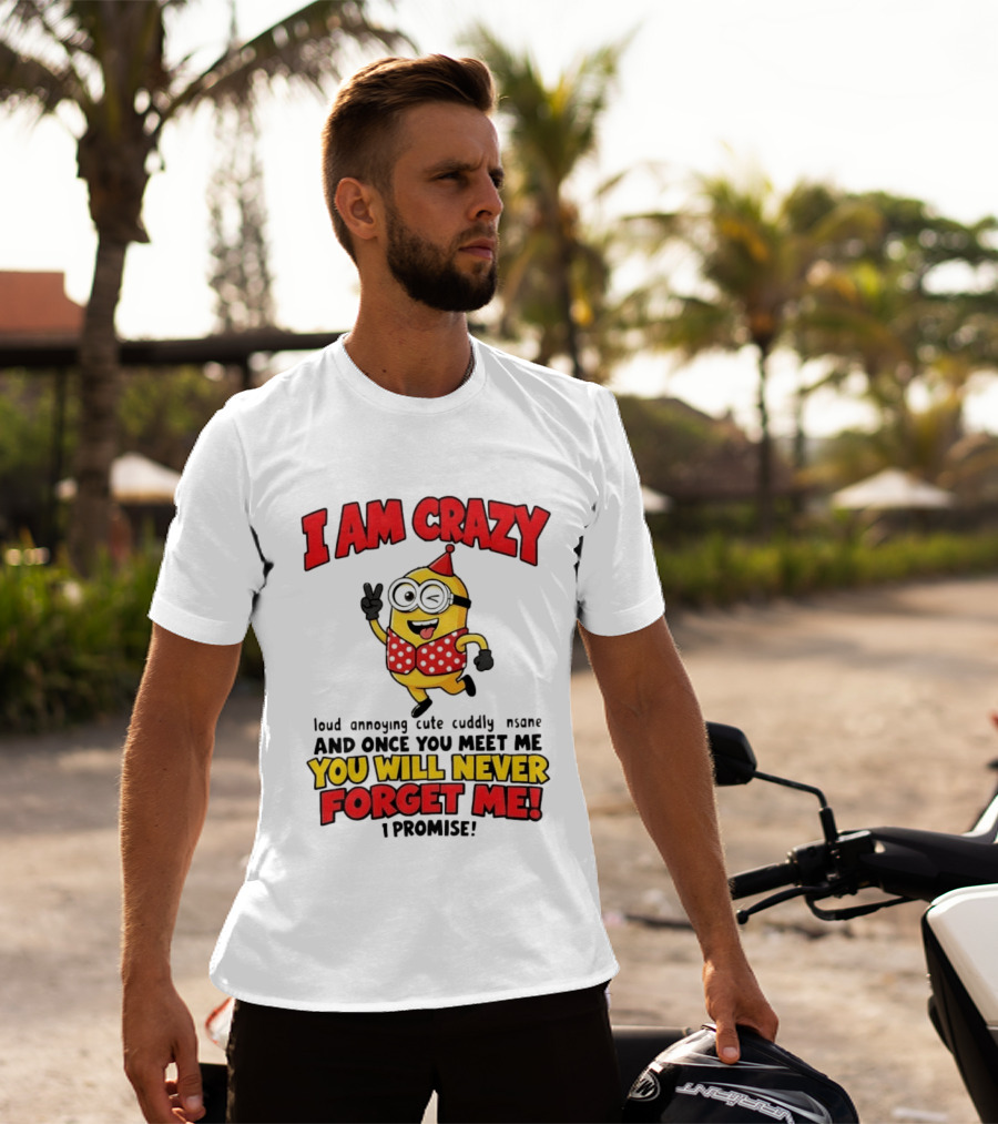 Minion I Am Crazy Loud Annoying Cute Cuddly Insane You Will Never Forget Me T-Shirt