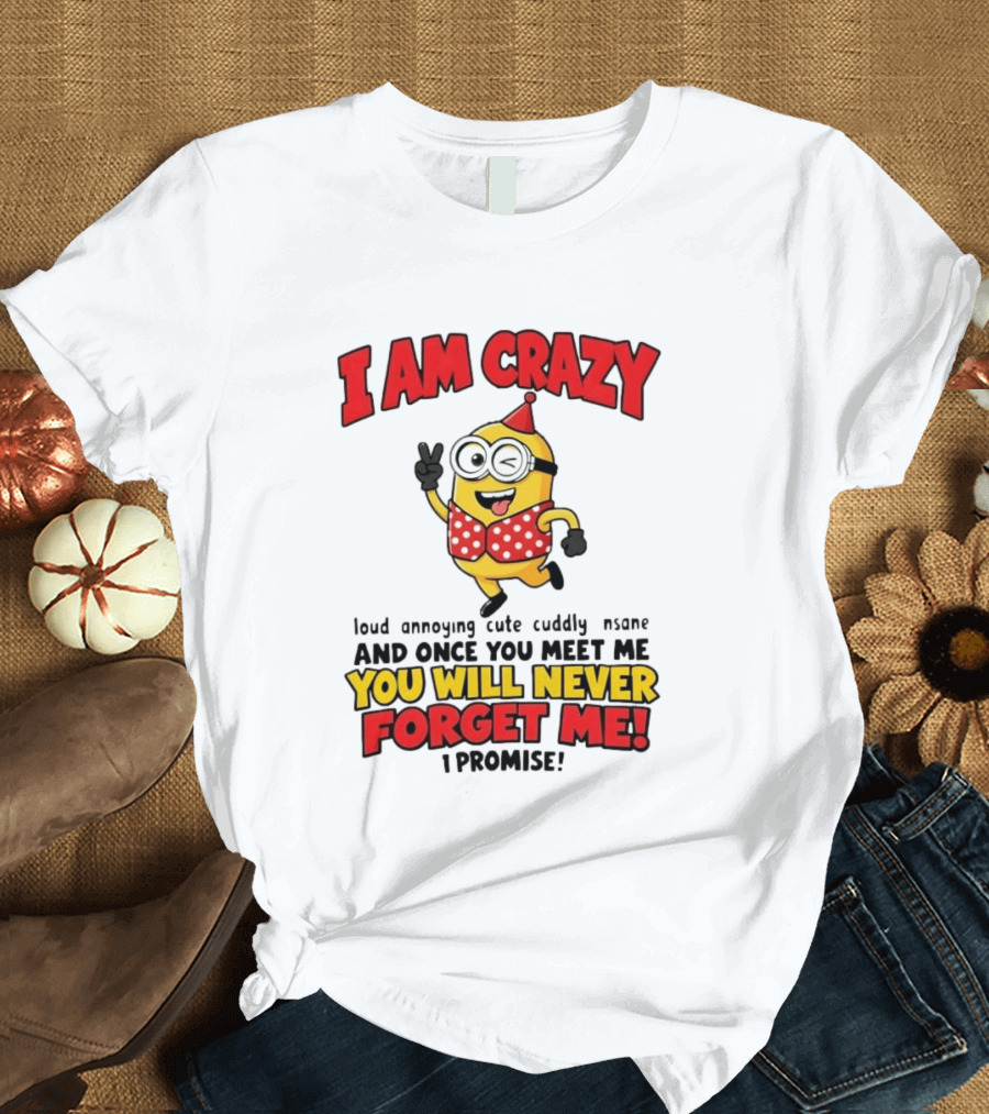 Minion I Am Crazy Loud Annoying Cute Cuddly Insane You Will Never Forget Me T-Shirt