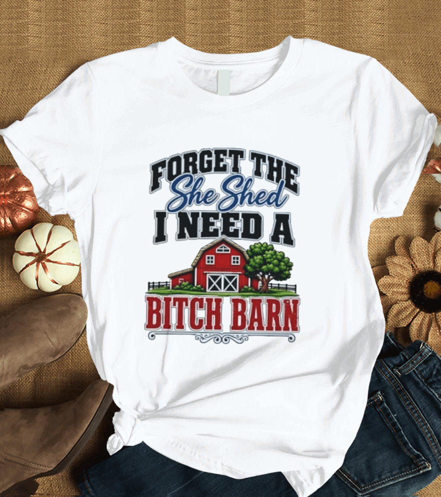 Forget The She Shed I Need A Bitch Barn Rustic Farmhouse T-Shirt