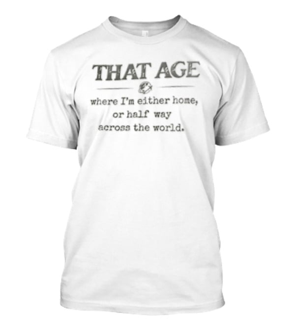 That Age Where I'm Either Home Or Half Way Across The World T-Shirt