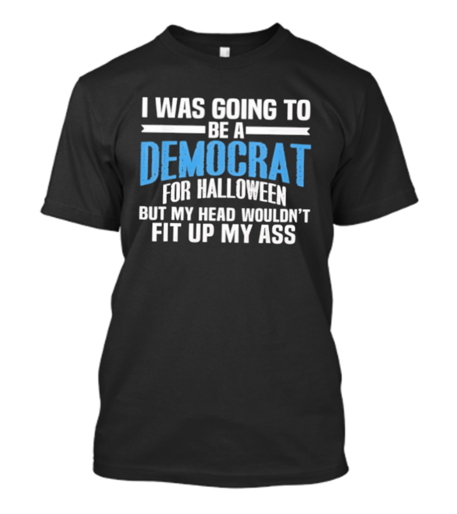I Was Going To Be A Democrat For Halloween But My Head Wouldn't Fit Up My Ass T-Shirt