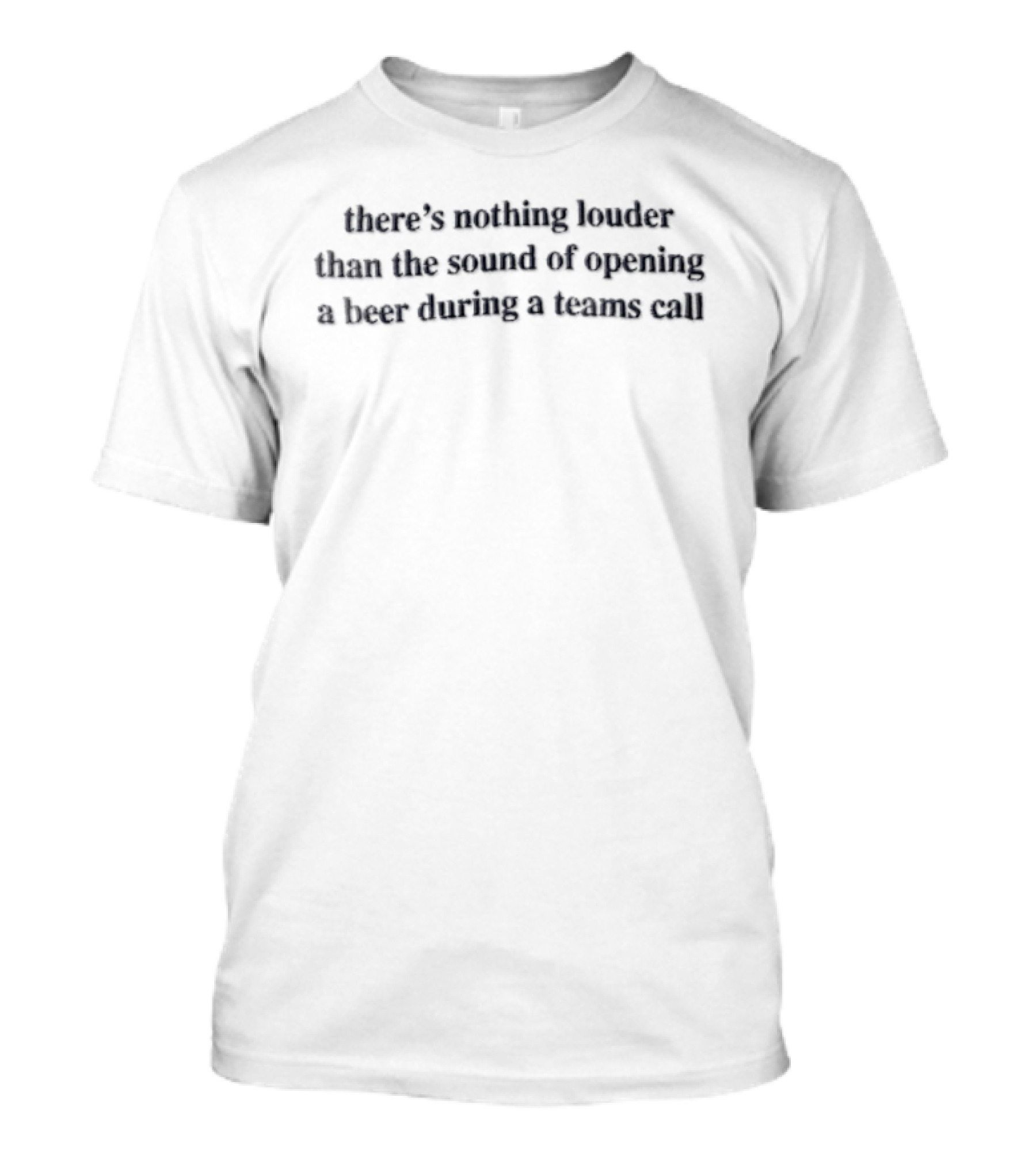 There's Nothing Louder Than The Sound Of Opening A Beer During A Teams Call T-Shirt
