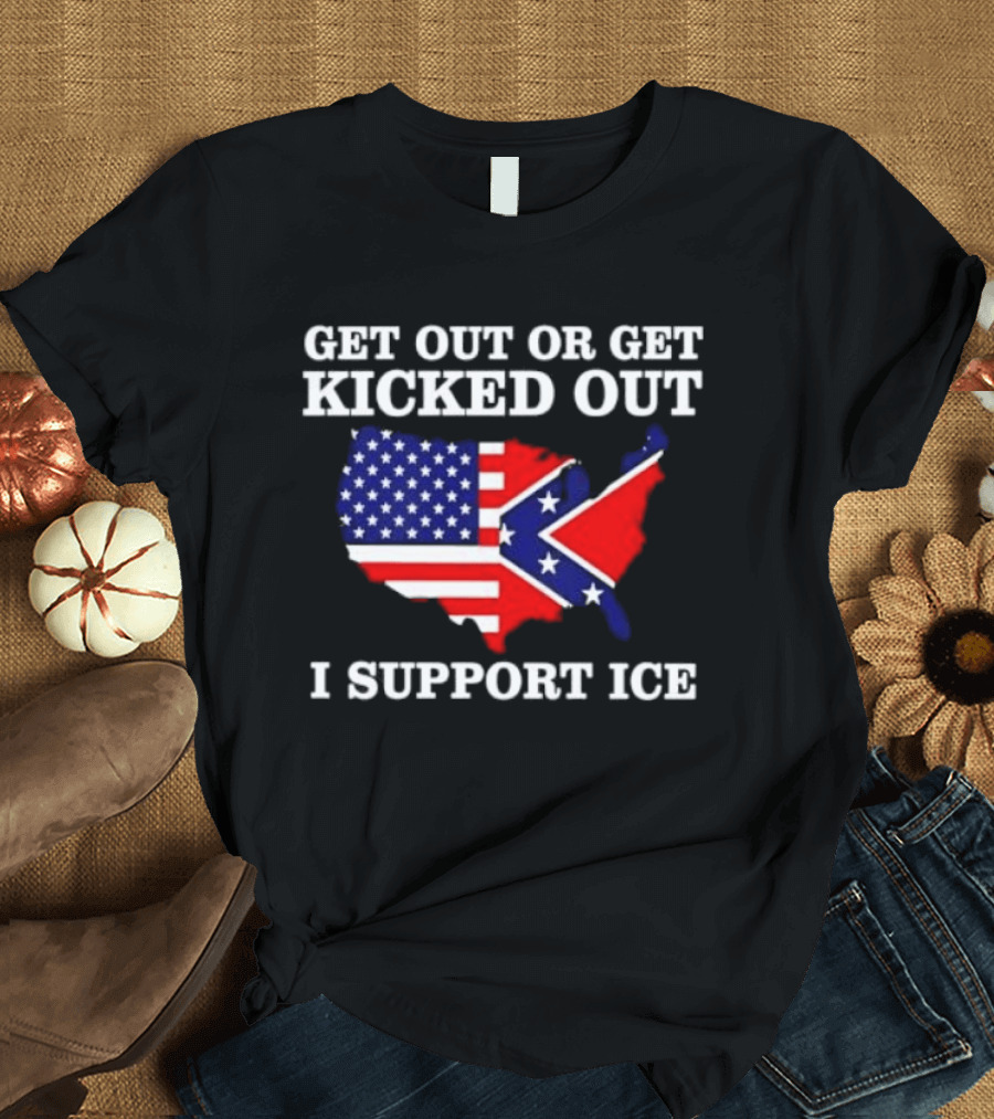 Get Out Or Get Kicked Out I Support ICE Map With American And Confederate Flag T-Shirt