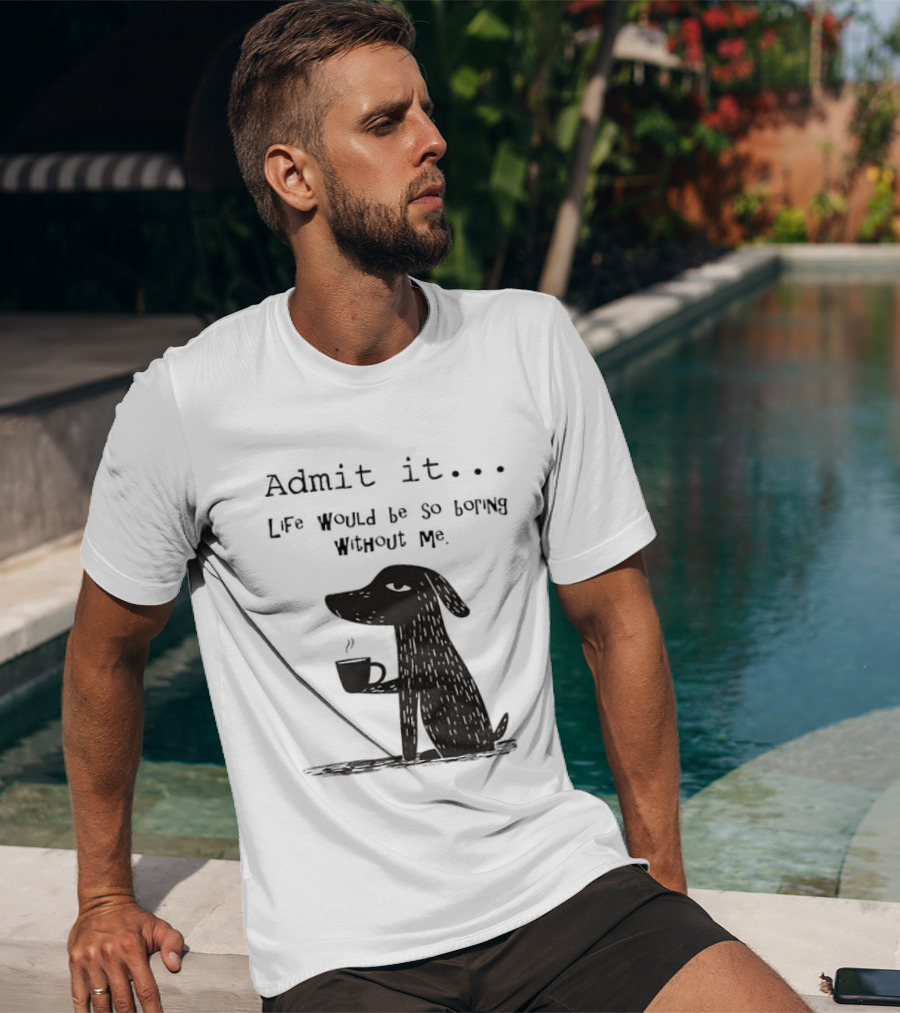 Admit It Life Would Be So Boring Without Me Dog With Coffee T-Shirt