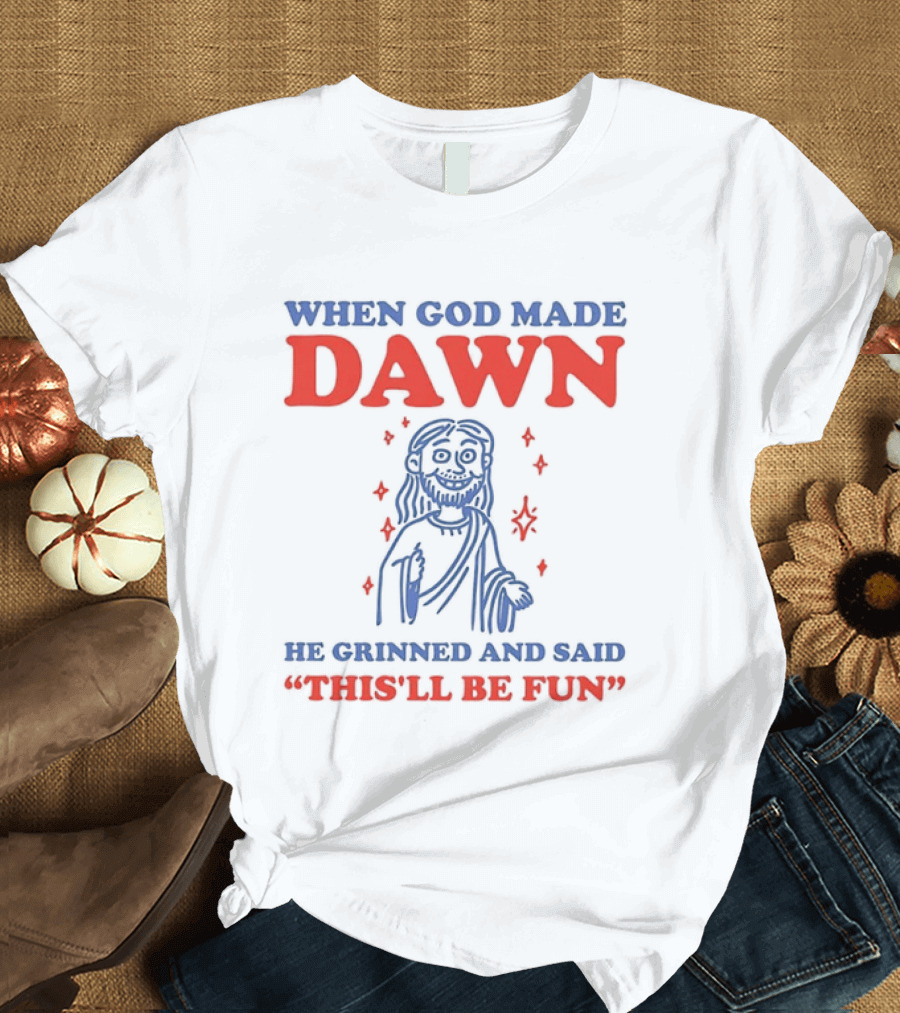When God Made Dawn He Grinned And Said This'll Be Fun T-Shirt