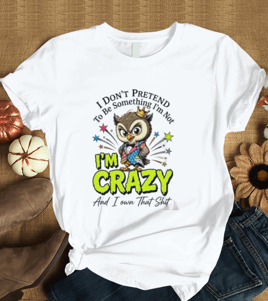 I Don't Pretend To Be Something I'm Not Owl I'm Crazy And I Own That T-Shirt