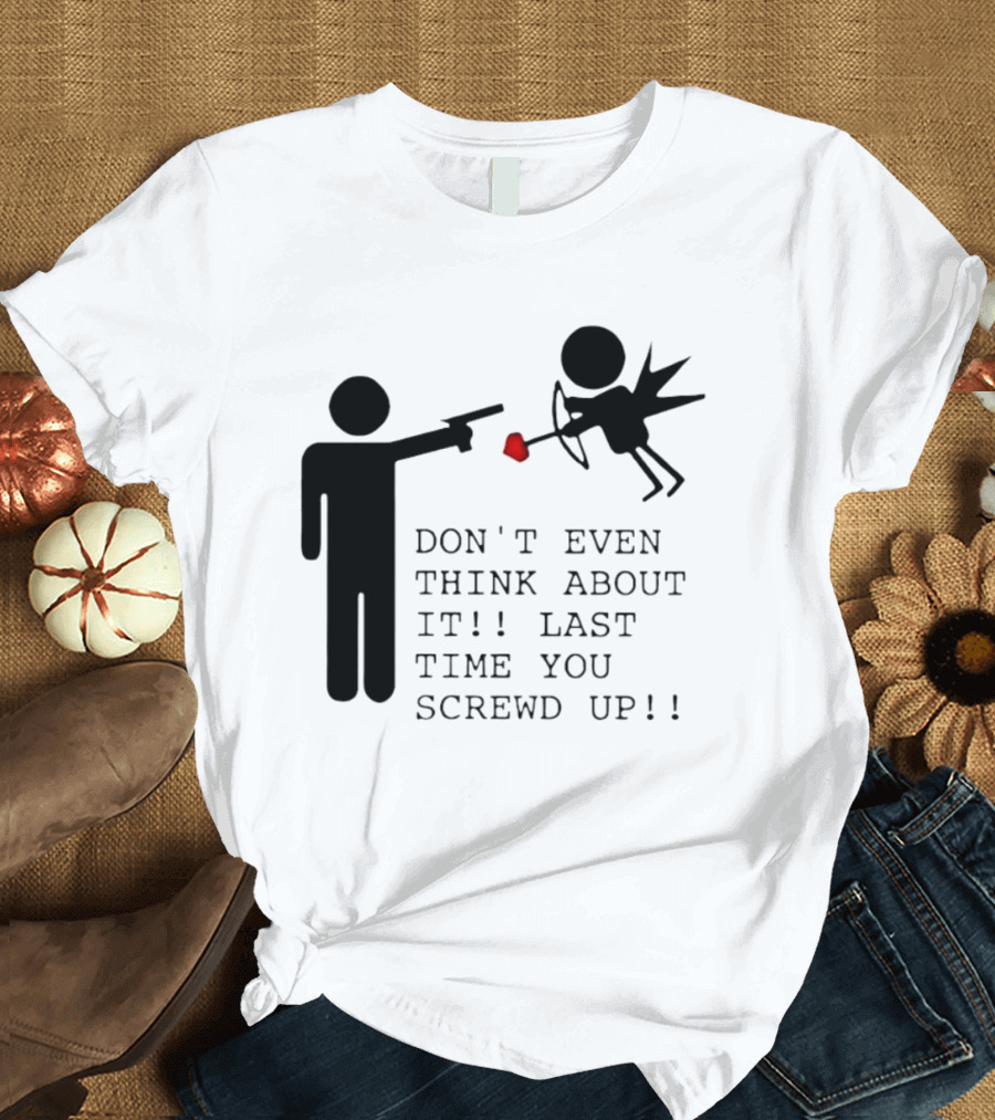 DON'T EVEN THINK ABOUT IT LAST TIME YOU SCREWED UP Cupid Stick Figure T-Shirt