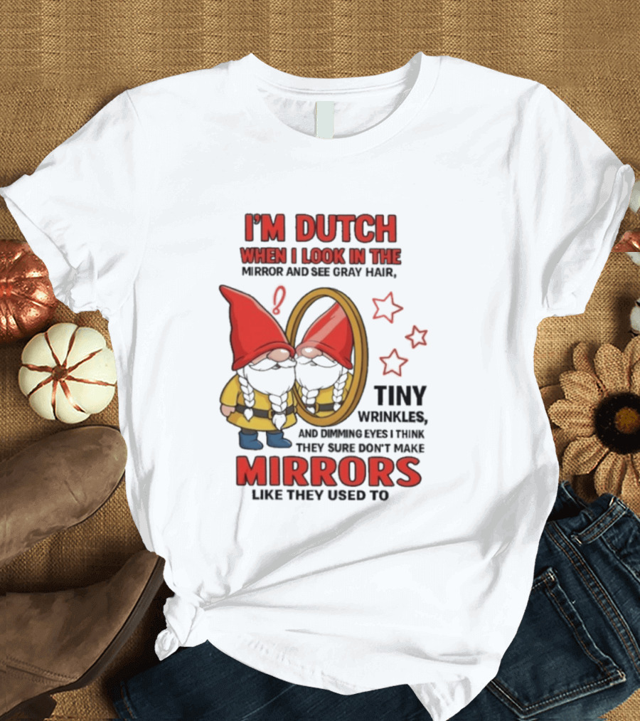 I'm Dutch When I Look In The Mirror And See Gray Hair Tiny Wrinkles Mirrors Like They Used To T-Shirt