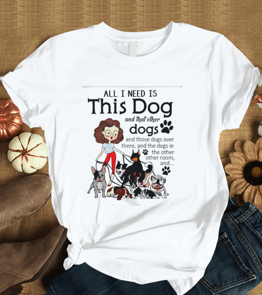 All I Need Is This Dog And That Other Dogs And Those Dogs Over There And The Dogs In The Other Room T-Shirt