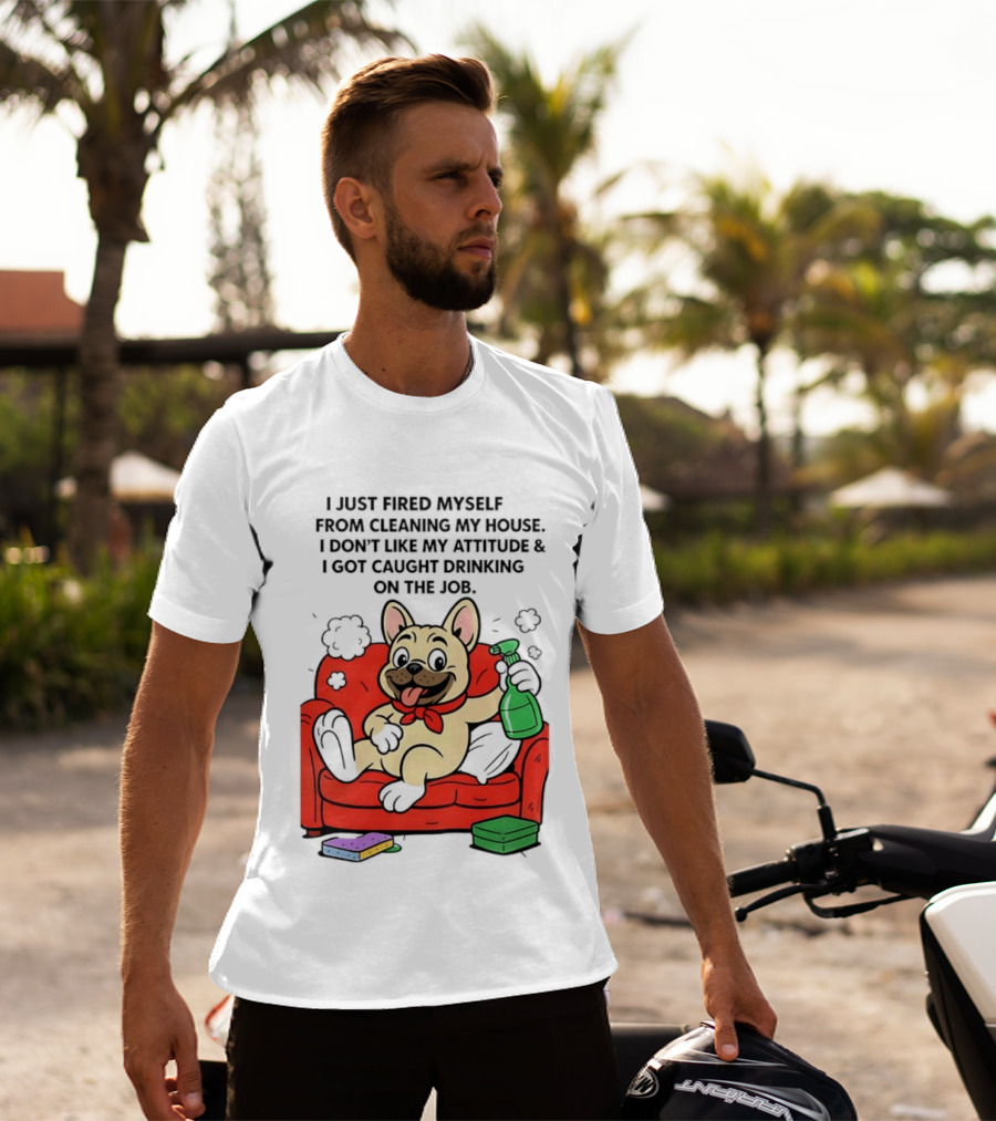 French Bulldog I Just Fired Myself From Cleaning My House Drinking On The Job T-Shirt