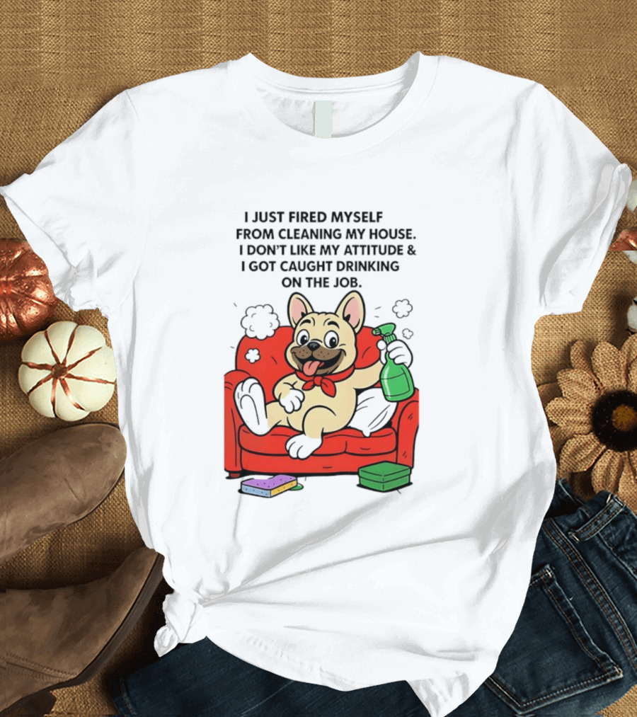 French Bulldog I Just Fired Myself From Cleaning My House Drinking On The Job T-Shirt