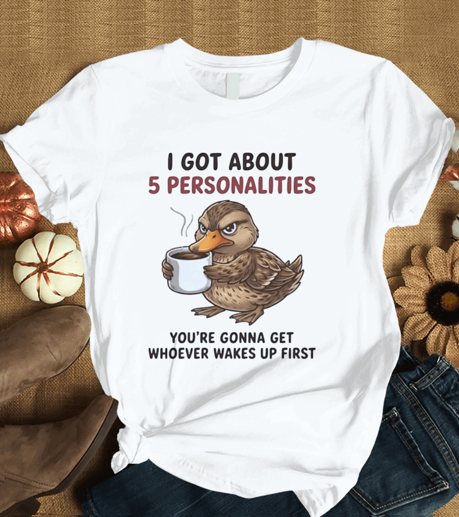 Sassy Duck Coffee I Got About 5 Personalities You're Gonna Get Whoever Wakes Up First T-Shirt