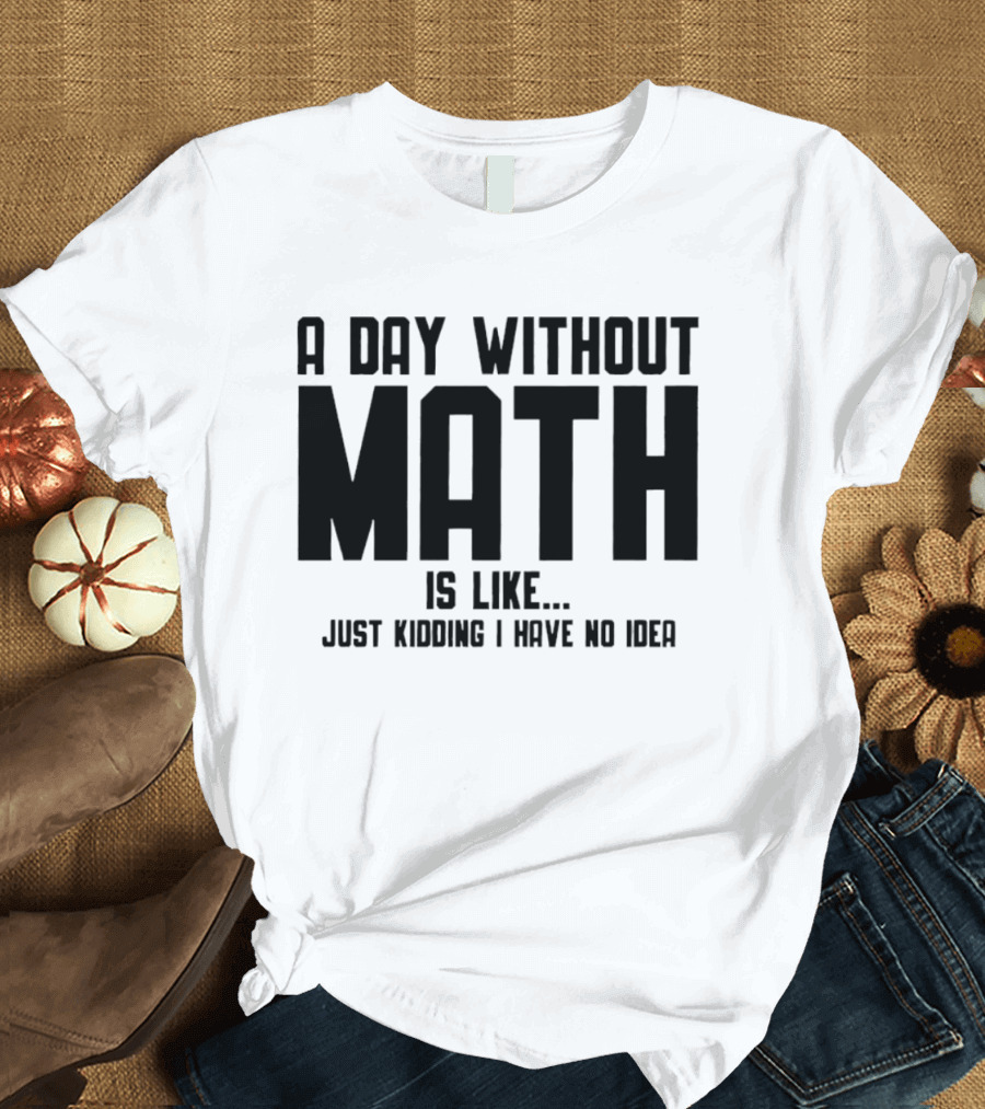 A Day Without Math Is Like Just Kidding I Have No Idea T-Shirt