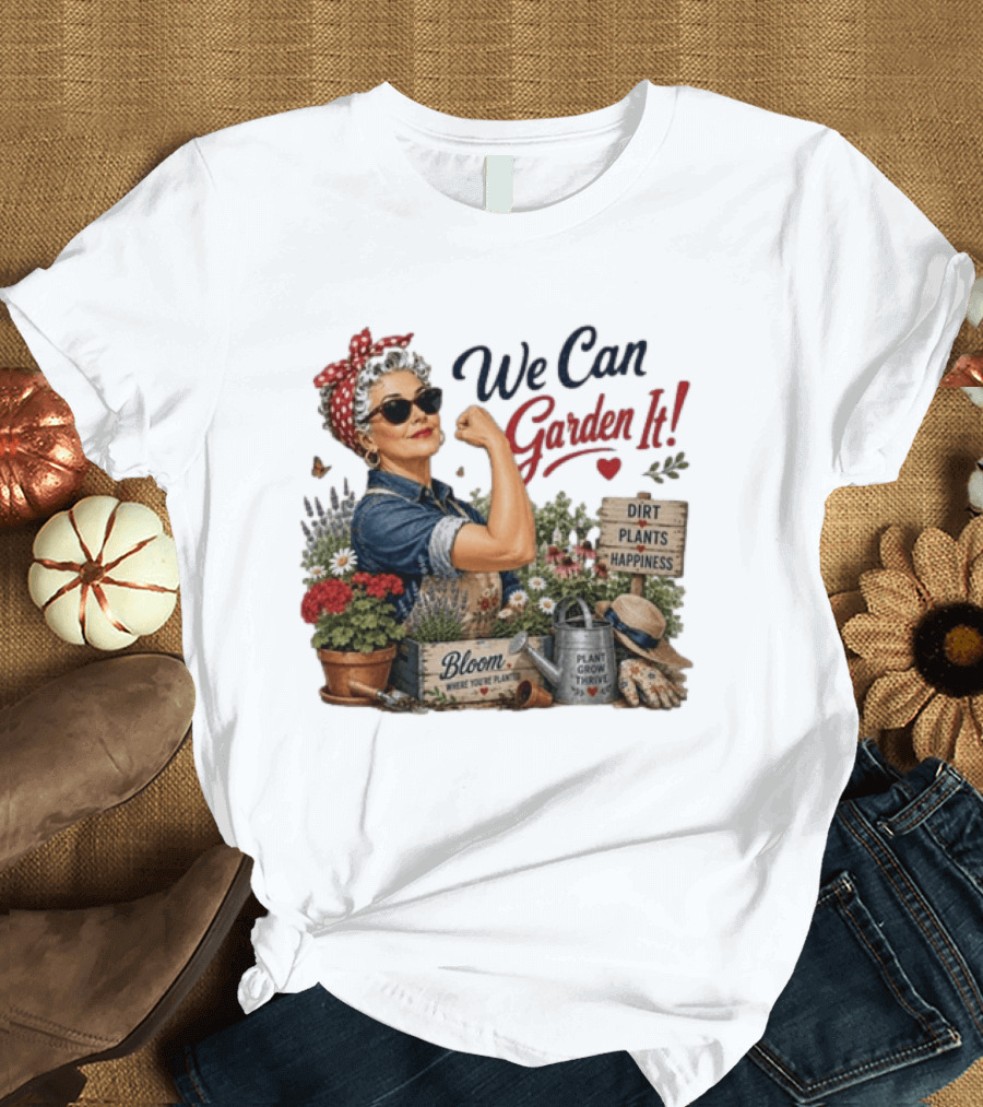 We Can Garden It Dirt Plants Happiness Bloom Where You're Planted Plant Grow Thrive T-Shirt