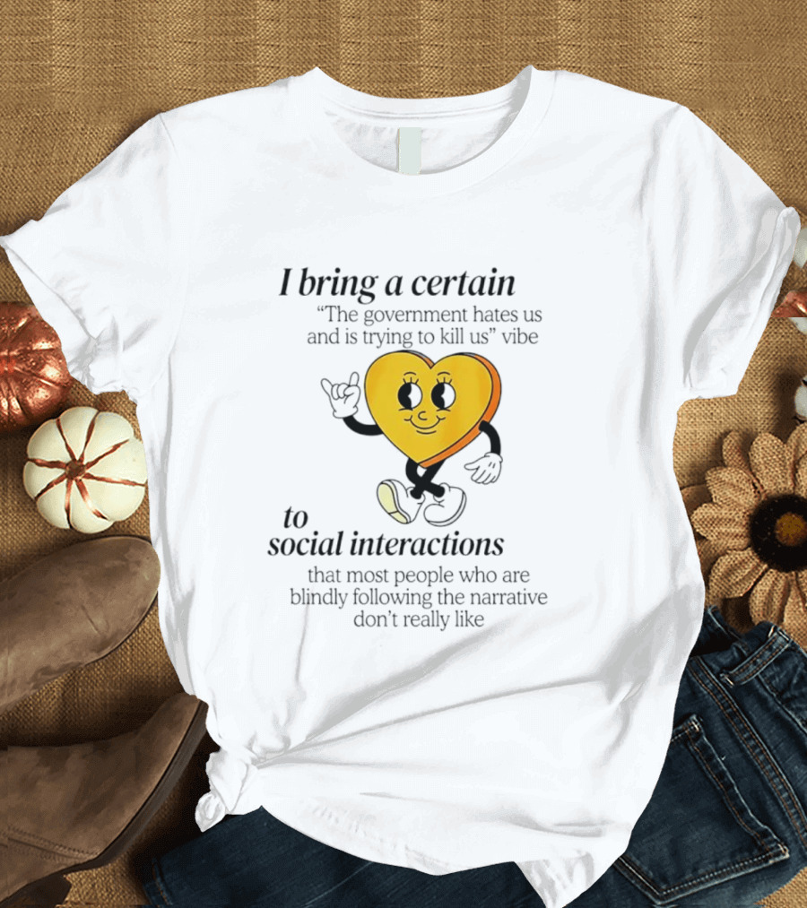 I Bring A Certain "The Government Hates Us And Is Trying To Kill Us" Vibe To Social Interactions T-Shirt